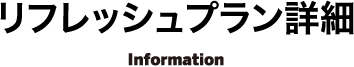 リフレッシュプラン詳細 Information