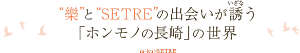 樂とSETREの出会いが誘う「ホンモノの長崎」の世界